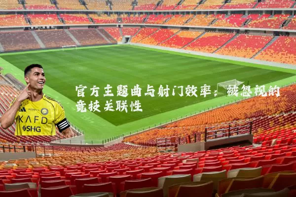 官方主题曲与射门效率：被忽视的竞技关联性