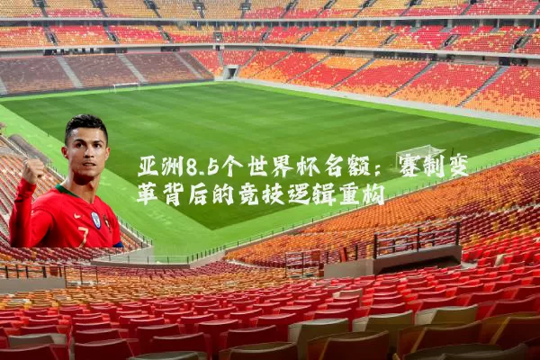 亚洲8.5个世界杯名额:赛制变革背后的竞技逻辑重构