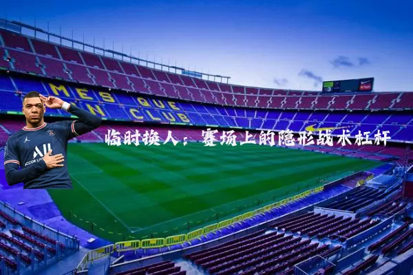 临时换人：赛场上的隐形战术杠杆