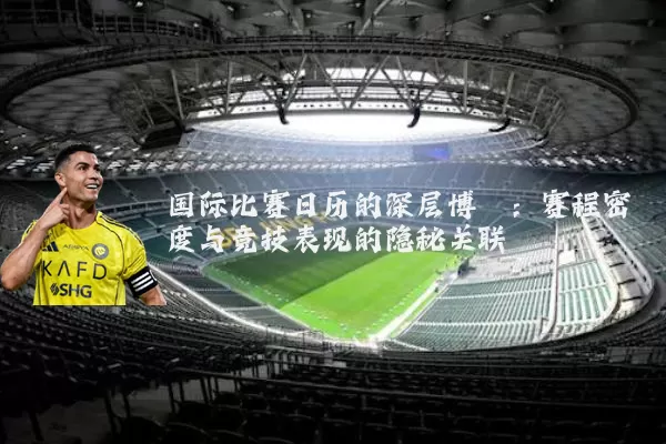 国际比赛日历的深层博弈：赛程密度与竞技表现的隐秘关联
