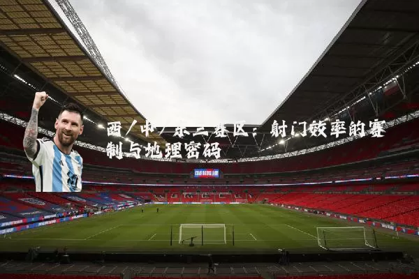 西/中/东三赛区：射门效率的赛制与地理密码
