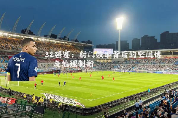 32强赛:射门效率背后的空间博弈与地理制衡
