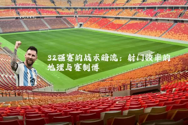 32强赛的战术暗流：射门效率的地理与赛制博弈