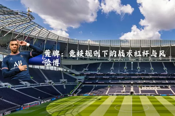 黄牌：竞技规则下的战术杠杆与风险博弈